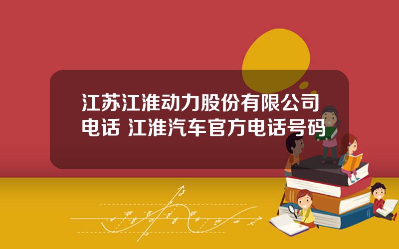 江苏江淮动力股份有限公司电话 江淮汽车官方电话号码